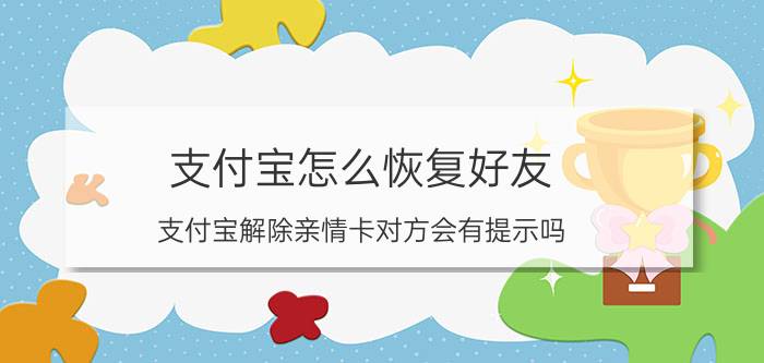 支付宝怎么恢复好友 支付宝解除亲情卡对方会有提示吗？